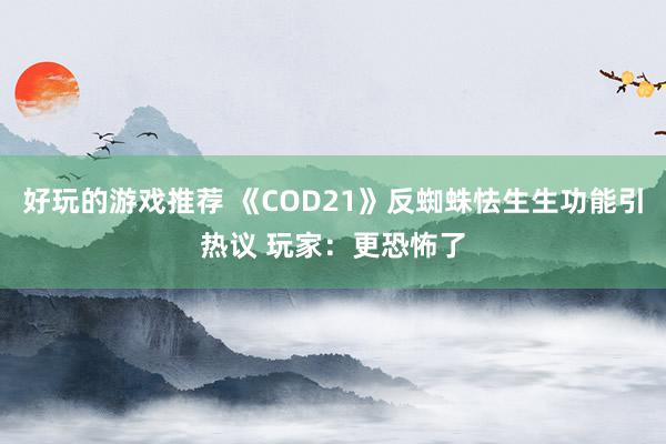 好玩的游戏推荐 《COD21》反蜘蛛怯生生功能引热议 玩家：更恐怖了