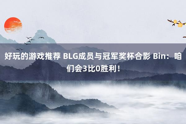 好玩的游戏推荐 BLG成员与冠军奖杯合影 Bin：咱们会3比0胜利！