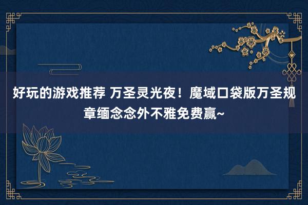 好玩的游戏推荐 万圣灵光夜！魔域口袋版万圣规章缅念念外不雅免费赢~