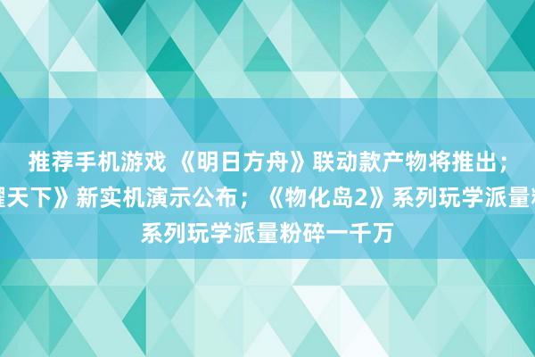 推荐手机游戏 《明日方舟》联动款产物将推出；《王者荣耀天下》新实机演示公布；《物化岛2》系列玩学派量粉碎一千万