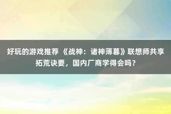 好玩的游戏推荐 《战神：诸神薄暮》联想师共享拓荒诀要，国内厂商学得会吗？