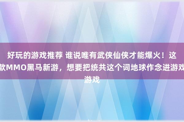 好玩的游戏推荐 谁说唯有武侠仙侠才能爆火！这款MMO黑马新游，想要把统共这个词地球作念进游戏