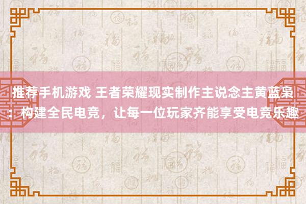 推荐手机游戏 王者荣耀现实制作主说念主黄蓝枭：构建全民电竞，让每一位玩家齐能享受电竞乐趣