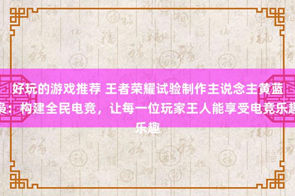 好玩的游戏推荐 王者荣耀试验制作主说念主黄蓝枭：构建全民电竞，让每一位玩家王人能享受电竞乐趣