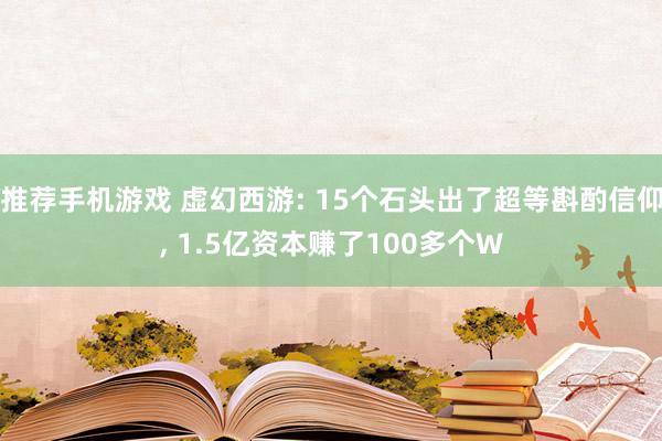 推荐手机游戏 虚幻西游: 15个石头出了超等斟酌信仰, 1.5亿资本赚了100多个W