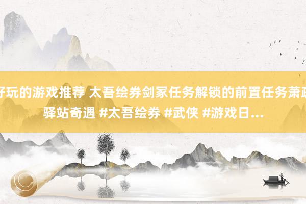 好玩的游戏推荐 太吾绘券剑冢任务解锁的前置任务萧疏驿站奇遇 #太吾绘券 #武侠 #游戏日...