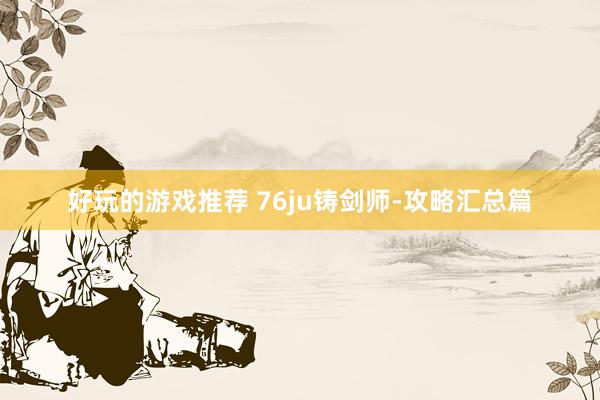 好玩的游戏推荐 76ju铸剑师-攻略汇总篇