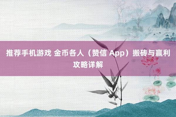 推荐手机游戏 金币各人（赞信 App）搬砖与赢利攻略详解