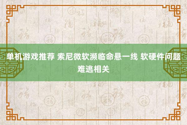 单机游戏推荐 索尼微软濒临命悬一线 软硬件问题难逃相关