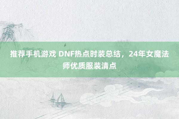 推荐手机游戏 DNF热点时装总结，24年女魔法师优质服装清点