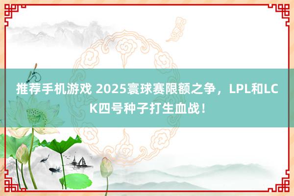 推荐手机游戏 2025寰球赛限额之争，LPL和LCK四号种子打生血战！