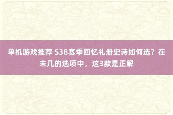 单机游戏推荐 S38赛季回忆礼册史诗如何选？在未几的选项中，这3款是正解