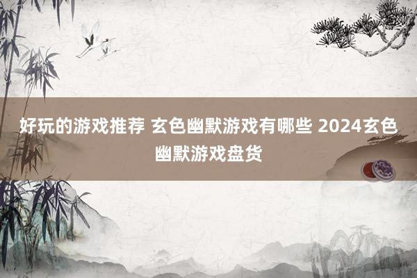 好玩的游戏推荐 玄色幽默游戏有哪些 2024玄色幽默游戏盘货