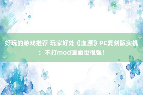 好玩的游戏推荐 玩家好处《血源》PC复刻版实机：不打mod画面也很强！