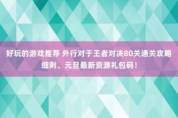 好玩的游戏推荐 外行对于王者对决80关通关攻略细则、元旦最新资源礼包码！