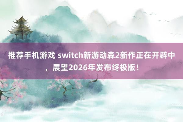 推荐手机游戏 switch新游动森2新作正在开辟中，展望2026年发布终极版！