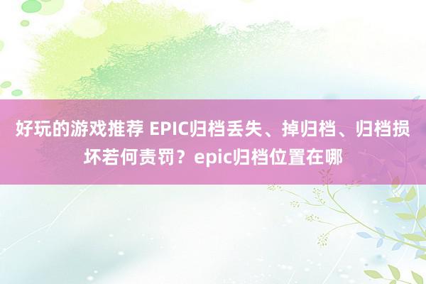 好玩的游戏推荐 EPIC归档丢失、掉归档、归档损坏若何责罚？epic归档位置在哪