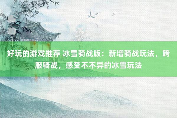 好玩的游戏推荐 冰雪骑战版：新增骑战玩法，跨服骑战，感受不不异的冰雪玩法