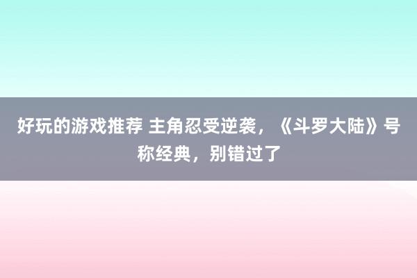 好玩的游戏推荐 主角忍受逆袭，《斗罗大陆》号称经典，别错过了