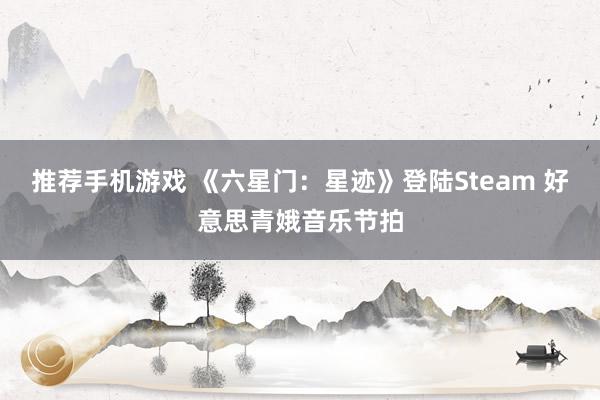 推荐手机游戏 《六星门：星迹》登陆Steam 好意思青娥音乐节拍