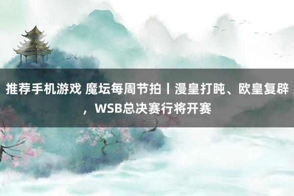 推荐手机游戏 魔坛每周节拍丨漫皇打盹、欧皇复辟，WSB总决赛行将开赛