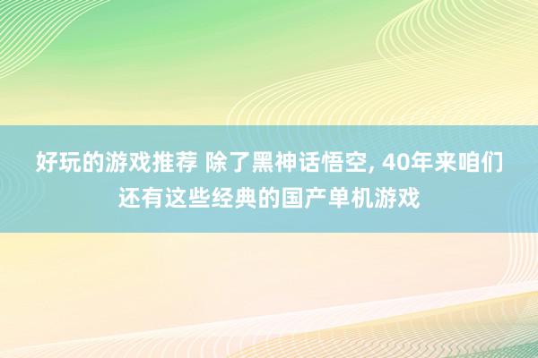 好玩的游戏推荐 除了黑神话悟空, 40年来咱们还有这些经典的国产单机游戏