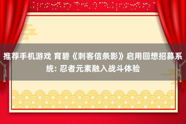 推荐手机游戏 育碧《刺客信条影》启用回想招募系统: 忍者元素融入战斗体验