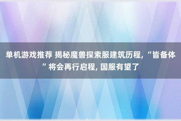 单机游戏推荐 揭秘魔兽探索服建筑历程, “皆备体”将会再行启程, 国服有望了