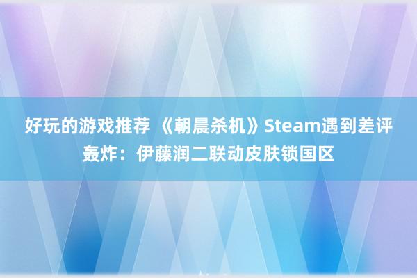 好玩的游戏推荐 《朝晨杀机》Steam遇到差评轰炸：伊藤润二联动皮肤锁国区