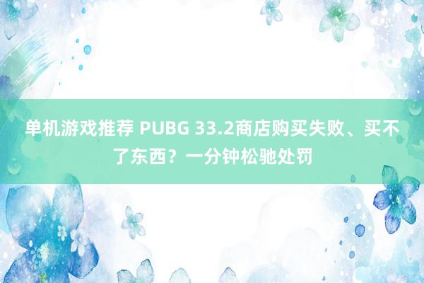 单机游戏推荐 PUBG 33.2商店购买失败、买不了东西？一分钟松驰处罚