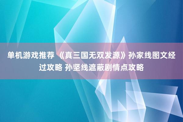 单机游戏推荐 《真三国无双发源》孙家线图文经过攻略 孙坚线遮蔽剧情点攻略