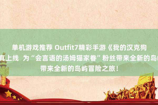 单机游戏推荐 Outfit7精彩手游《我的汉克狗：海岛》认真上线  为“会言语的汤姆猫家眷”粉丝带来全新的岛屿冒险之旅！