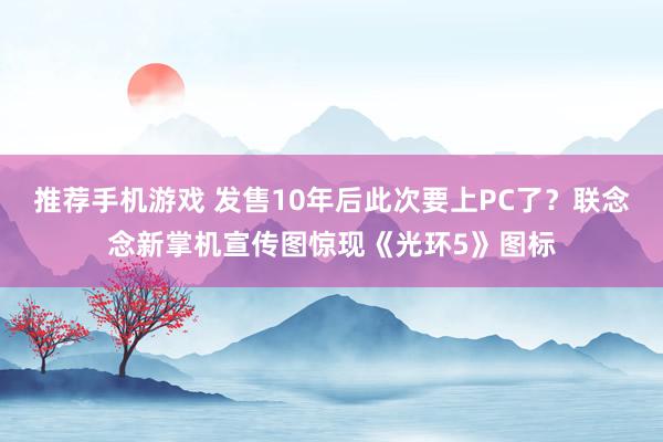 推荐手机游戏 发售10年后此次要上PC了？联念念新掌机宣传图惊现《光环5》图标