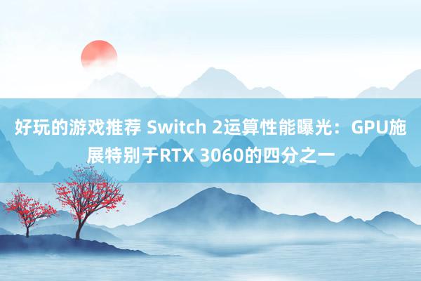 好玩的游戏推荐 Switch 2运算性能曝光：GPU施展特别于RTX 3060的四分之一