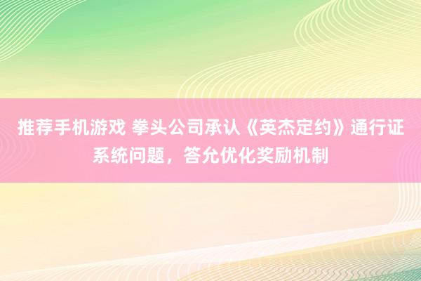 推荐手机游戏 拳头公司承认《英杰定约》通行证系统问题，答允优化奖励机制