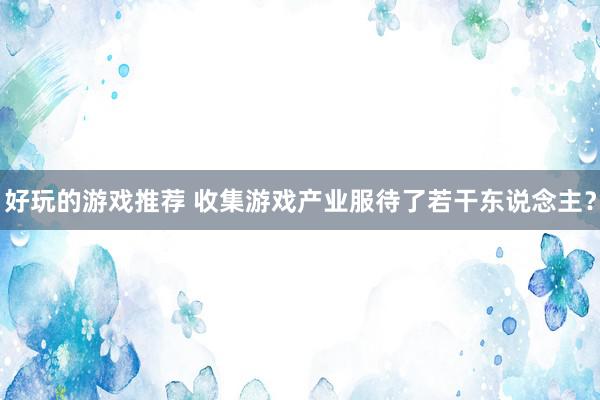 好玩的游戏推荐 收集游戏产业服待了若干东说念主？