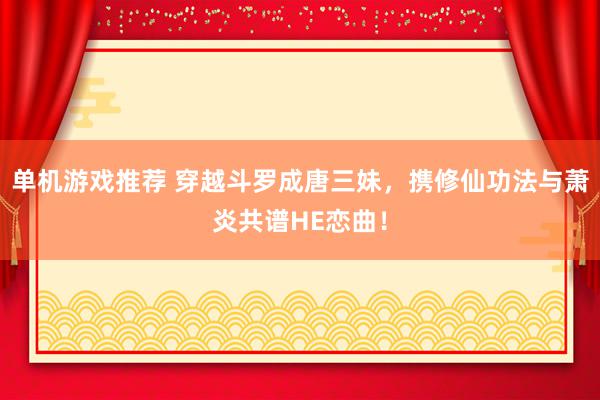 单机游戏推荐 穿越斗罗成唐三妹，携修仙功法与萧炎共谱HE恋曲！