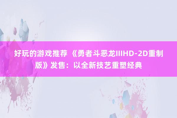 好玩的游戏推荐 《勇者斗恶龙IIIHD-2D重制版》发售：以全新技艺重塑经典