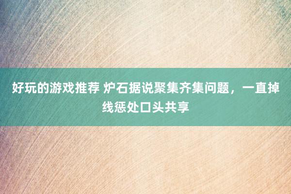 好玩的游戏推荐 炉石据说聚集齐集问题，一直掉线惩处口头共享