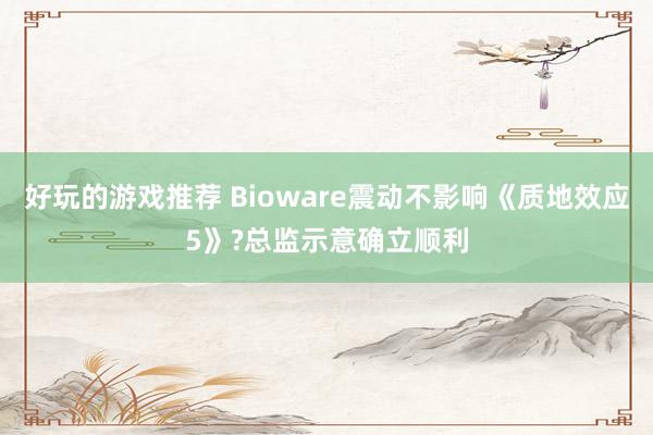 好玩的游戏推荐 Bioware震动不影响《质地效应5》?总监示意确立顺利