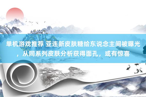 单机游戏推荐 亚连新皮肤糖绘东说念主间被曝光，从同系列皮肤分析获得面孔，或有惊喜