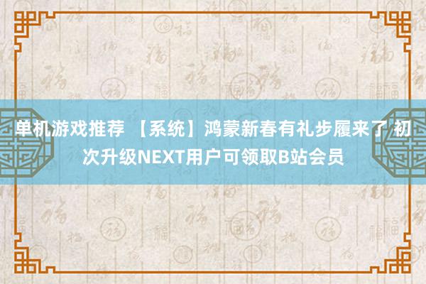 单机游戏推荐 【系统】鸿蒙新春有礼步履来了 初次升级NEXT用户可领取B站会员