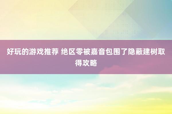 好玩的游戏推荐 绝区零被嘉音包围了隐蔽建树取得攻略