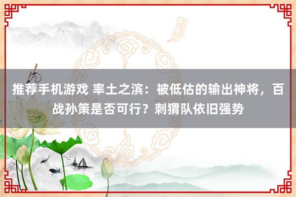 推荐手机游戏 率土之滨：被低估的输出神将，百战孙策是否可行？刺猬队依旧强势