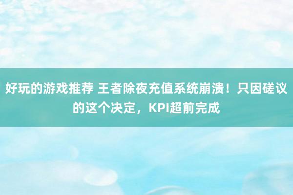 好玩的游戏推荐 王者除夜充值系统崩溃！只因磋议的这个决定，KPI超前完成