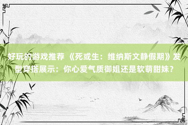 好玩的游戏推荐 《死或生：维纳斯文静假期》发型穿搭展示：你心爱气质御姐还是软萌甜妹？