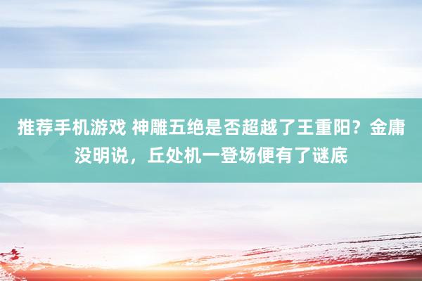 推荐手机游戏 神雕五绝是否超越了王重阳？金庸没明说，丘处机一登场便有了谜底