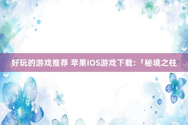 好玩的游戏推荐 苹果IOS游戏下载:「秘境之柱