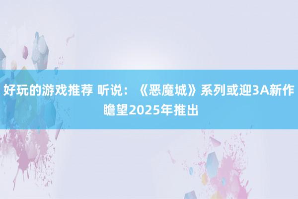 好玩的游戏推荐 听说：《恶魔城》系列或迎3A新作 瞻望2025年推出