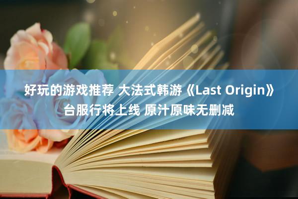 好玩的游戏推荐 大法式韩游《Last Origin》台服行将上线 原汁原味无删减